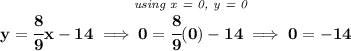 \bf y=\cfrac{8}{9}x-14\implies \stackrel{\textit{using x = 0, y = 0}}{0=\cfrac{8}{9}(0)-14}\implies 0=-14
