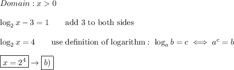 Domain:x  0\\\\\log_2x-3=1\qquad\text{add 3 to both sides}\\\\\log_2x=4\qquad\text{use de}\text{finition of logarithm}:\ \log_ab=c\iff a^c=b\\\\\boxed{x=2^4}\to\boxed{b)}