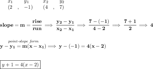 \bf \begin{array}{lllll}&#10;&x_1&y_1&x_2&y_2\\&#10;%   (a,b)&#10;&({{ 2}}\quad ,&{{ -1}})\quad &#10;%   (c,d)&#10;&({{ 4}}\quad ,&{{ 7}})&#10;\end{array}&#10;\\\\\\&#10;% slope  = m&#10;slope = {{ m}}= \cfrac{rise}{run} \implies &#10;\cfrac{{{ y_2}}-{{ y_1}}}{{{ x_2}}-{{ x_1}}}\implies \cfrac{7-(-1)}{4-2}\implies \cfrac{7+1}{2}\implies 4&#10;\\\\\\&#10;% point-slope intercept&#10;\stackrel{\textit{point-slope form}}{y-{{ y_1}}={{ m}}(x-{{ x_1}})}\implies y-(-1)=4(x-2)&#10;\\\\\\&#10;\boxed{y+1=4(x-2)}