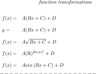 \bf \qquad \qquad \qquad \qquad \textit{function transformations}&#10;\\ \quad \\\\&#10;% left side templates&#10;\begin{array}{llll}&#10;f(x)=&{{  A}}({{  B}}x+{{  C}})+{{  D}}&#10;\\ \quad \\&#10;y=&{{  A}}({{  B}}x+{{  C}})+{{  D}}&#10;\\ \quad \\&#10;f(x)=&{{  A}}\sqrt{{{  B}}x+{{  C}}}+{{  D}}&#10;\\ \quad \\&#10;f(x)=&{{  A}}(\mathbb{R})^{{{  B}}x+{{  C}}}+{{  D}}&#10;\\ \quad \\&#10;f(x)=&{{  A}} sin\left({{ B }}x+{{  C}}  \right)+{{  D}}&#10;\end{array}\\\\&#10;--------------------