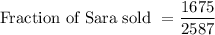 \text{Fraction of Sara sold }= \dfrac{1675}{2587}