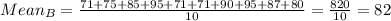 Mean_B=\frac{71+75+85+95+71+71+90+95+87+80}{10}=\frac{820}{10}=82