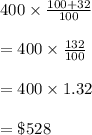400\times \frac{100+32}{100}\\\\=400\times \frac{132}{100}\\\\=400\times 1.32\\\\=\$528