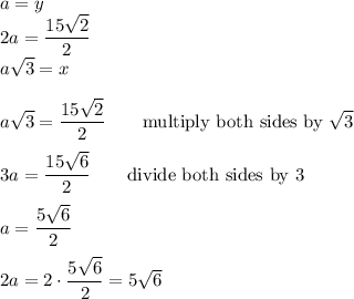 a=y\\2a=\dfrac{15\sqrt2}{2}\\a\sqrt3=x\\\\a\sqrt3=\dfrac{15\sqrt2}{2}\qquad\text{multiply both sides by}\ \sqrt3\\\\3a=\dfrac{15\sqrt6}{2}\qquad\text{divide both sides by 3}\\\\a=\dfrac{5\sqrt6}{2}\\\\2a=2\cdot\dfrac{5\sqrt6}{2}=5\sqrt6