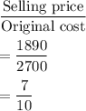 \dfrac{\text{Selling price}}{\text{Original cost}}\\\\=\dfrac{1890}{2700}\\\\=\dfrac{7}{10}