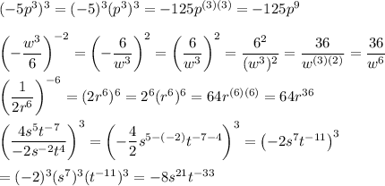 (-5p^3)^3=(-5)^3(p^3)^3=-125p^{(3)(3)}=-125p^9\\\\\left(-\dfrac{w^3}{6}\right)^{-2}\right)=\left(-\dfrac{6}{w^3}\right)^2=\left(\dfrac{6}{w^3}\right)^2=\dfrac{6^2}{(w^3)^2}=\dfrac{36}{w^{(3)(2)}}=\dfrac{36}{w^6}\\\\\left(\dfrac{1}{2r^6}\right)^{-6}=(2r^6)^6=2^6(r^6)^6=64r^{(6)(6)}=64r^{36}\\\\\left(\dfrac{4s^5t^{-7}}{-2s^{-2}t^4}\right)^3=\left(-\dfrac{4}{2}s^{5-(-2)}t^{-7-4}\right)^3=\left(-2s^7t^{-11}\right)^3\\\\=(-2)^3(s^7)^3(t^{-11})^3=-8s^{21}t^{-33}