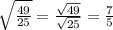 \sqrt{ \frac{49}{25} }  =  \frac{ \sqrt{49} }{ \sqrt{25} }  =  \frac{7}{5}