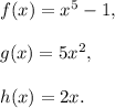 f(x)=x^5-1,\\\\g(x)=5x^2,\\\\h(x)=2x.