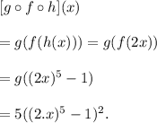 [g\circ f\circ h](x)\\\\=g(f(h(x)))=g(f(2x))\\\\=g((2x)^5-1)\\\\=5((2.x)^5-1)^2.