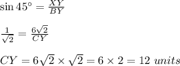 \sin{45\textdegree}=\frac{XY}{BY}\\\\\frac{1}{\sqrt2}=\frac{6\sqrt2}{CY}\\\\CY=6\sqrt2\times \sqrt2=6\times 2=12\ units