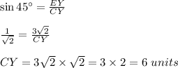 \sin{45\textdegree}=\frac{EY}{CY}\\\\\frac{1}{\sqrt2}=\frac{3\sqrt2}{CY}\\\\CY=3\sqrt2\times \sqrt2=3\times 2=6\ units