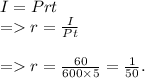 I=Prt\\=r=\frac{I}{Pt} \\\\=r=\frac{60}{600\times5} =\frac{1}{50}.