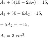 A_2+3(10-2A_2)=15,\\ \\A_2+30-6A_2=15,\\ \\-5A_2=-15,\\ \\A_2=3\ cm^2.