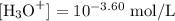 [\text{H}_{3}\text{O}^{+}] =10^{-3.60}\text{ mol/L}