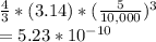 \frac{4}{3} *(3.14)*(\frac{5}{10,000})^{3}\\= {5.23 * 10^{-10}