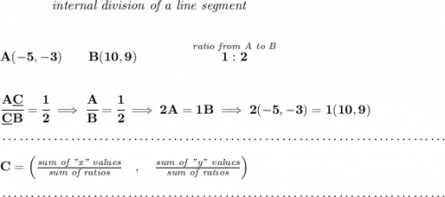 \bf ~~~~~~~~~~~~\textit{internal division of a line segment} \\\\\\ A(-5,-3)\qquad B(10,9)\qquad \qquad \stackrel{\textit{ratio from A to B}}{1:2} \\\\\\ \cfrac{A\underline{C}}{\underline{C} B} = \cfrac{1}{2}\implies \cfrac{A}{B} = \cfrac{1}{2}\implies 2A=1B\implies 2(-5,-3)=1(10,9)\\\\[-0.35em] ~\dotfill\\\\ C=\left(\frac{\textit{sum of "x" values}}{\textit{sum of ratios}}\quad ,\quad \frac{\textit{sum of "y" values}}{\textit{sum of ratios}}\right)\\\\[-0.35em] ~\dotfill
