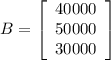 B=\left[\begin{array}{ccc}40000\\50000\\30000\end{array}\right]