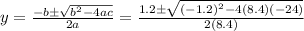 y=\frac{-b\pm\sqrt{b^{2}-4ac}} {2a}=\frac{1.2\pm\sqrt{(-1.2)^{2}-4(8.4)(-24)}} {2(8.4)}