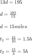 13d = 195\\\\d = \frac{195}{13}\\\\d = 15 miles\\\\ t_1 = \frac{15}{10} = 1.5 h\\\\ t_2 = \frac{15}{3} = 5 h