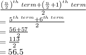 \frac{\left ( \frac{n}{2} \right )^{th}\,\,term+\left ( \frac{n}{2} +1\right )^{th}\,\,term}{2}\\=\frac{5^{th \,\,term}+6^{th \,\,term}}{2}\\=\frac{56+57}{2}\\=\frac{113}{2}\\=56.5