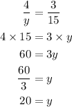\begin{aligned}\frac{4}{y} &= \frac{3}{{15}}\\4 \times 15 &= 3 \times y\\60 &= 3y\\\frac{{60}}{3} &= y\\20 &= y\\\end{aligned}