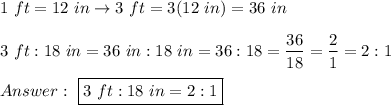 1\ ft=12\ in\to3\ ft=3(12\ in)=36\ in\\\\3\ ft:18\ in=36\ in:18\ in=36:18=\dfrac{36}{18}=\dfrac{2}{1}=2:1\\\\\ \boxed{3\ ft:18\ in=2:1}