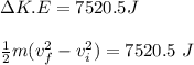 \Delta K.E = 7520.5 J\\\\\frac{1}{2}m(v_f^2-v_i^2)=7520.5\ J\\\\