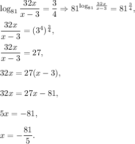 \log_{81}\dfrac{32x}{x-3}=\dfrac{3}{4}\Rightarrow 81^{\log_{81}\frac{32x}{x-3}}=81^{\frac{3}{4}},\\ \\\dfrac{32x}{x-3}=(3^4)^{\frac{3}{4}},\\ \\\dfrac{32x}{x-3}=27,\\ \\32x=27(x-3),\\ \\32x=27x-81,\\ \\5x=-81,\\ \\x=-\dfrac{81}{5}.