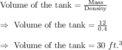 \text{Volume of the tank}=\frac{\text{Mass}}{\text{Density}}\\\\\Rightarrow\ \text{Volume of the tank}=\frac{12}{0.4}\\\\\Rightarrow\ \text{Volume of the tank}=30\ ft.^3