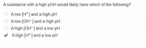 Asubstance with a high poh would likely have which of the following?  a low [h] and a high ph a low