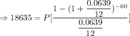 \Rightarrow 18635=P[\dfrac{1-(1+\dfrac{0.0639}{12})^{-60}}{\dfrac{0.0639}{12}}]