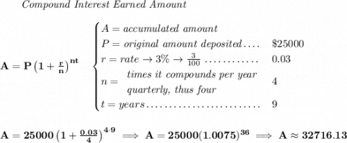 \bf ~~~~~~ \textit{Compound Interest Earned Amount} \\\\ A=P\left(1+\frac{r}{n}\right)^{nt} \quad \begin{cases} A=\textit{accumulated amount}\\ P=\textit{original amount deposited}\dotfill &\$25000\\ r=rate\to 3\%\to \frac{3}{100}\dotfill &0.03\\ n= \begin{array}{llll} \textit{times it compounds per year}\\ \textit{quarterly, thus four} \end{array}\dotfill &4\\ t=years\dotfill &9 \end{cases} \\\\\\ A=25000\left(1+\frac{0.03}{4}\right)^{4\cdot 9}\implies A=25000(1.0075)^{36}\implies A\approx 32716.13