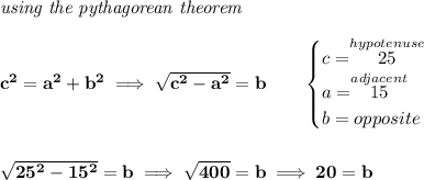 \bf \textit{using the pythagorean theorem} \\\\ c^2=a^2+b^2\implies \sqrt{c^2-a^2}=b \qquad \begin{cases} c=\stackrel{hypotenuse}{25}\\ a=\stackrel{adjacent}{15}\\ b=opposite\\ \end{cases} \\\\\\ \sqrt{25^2-15^2}=b\implies \sqrt{400}=b\implies 20=b