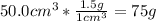 50.0 cm ^{3} *  \frac{1.5 g}{1cm^{3} } = 75 g