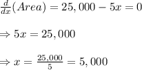 \frac{d}{dx}(Area)=25,000-5x=0 \\  \\ \Rightarrow5x=25,000 \\  \\ \Rightarrow x= \frac{25,000}{5} =5,000