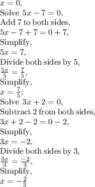 x=0,\\\mathrm{Solve\:}\:5x-7=0,\\\mathrm{Add\:}7\mathrm{\:to\:both\:sides},\\5x-7+7=0+7,\\\mathrm{Simplify},\\5x=7,\\\mathrm{Divide\:both\:sides\:by\:}5,\\\frac{5x}{5}=\frac{7}{5},\\\mathrm{Simplify},\\x=\frac{7}{5};\\\mathrm{Solve\:}\:3x+2=0,\\\mathrm{Subtract\:}2\mathrm{\:from\:both\:sides},\\3x+2-2=0-2,\\\mathrm{Simplify},\\3x=-2,\\\mathrm{Divide\:both\:sides\:by\:}3,\\\frac{3x}{3}=\frac{-2}{3},\\\mathrm{Simplify},\\x=-\frac{2}{3}