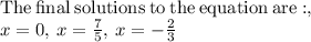 \mathrm{The\:final\:solutions\:to\:the\:equation\:are:},\\x=0,\:x=\frac{7}{5},\:x=-\frac{2}{3}