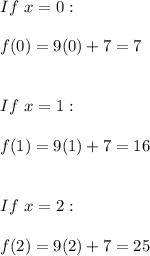 If \ x=0: \\ \\ f(0)=9(0)+7=7 \\ \\ \\ If \ x=1: \\ \\ f(1)=9(1)+7=16 \\ \\ \\ If \ x=2: \\ \\ f(2)=9(2)+7=25