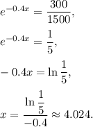 e^{-0.4x}=\dfrac{300}{1500},\\ \\e^{-0.4x}=\dfrac{1}{5},\\ \\-0.4x=\ln \dfrac{1}{5},\\ \\x=\dfrac{\ln \dfrac{1}{5}}{-0.4}\approx 4.024.