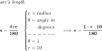 \bf \textit{arc's length}\\\\&#10;s=\cfrac{\theta \pi r}{180}\quad &#10;\begin{cases}&#10;r=radius\\&#10;\theta =angle~in\\&#10;\qquad degrees\\&#10;------\\&#10;\theta =1\\&#10;r=10&#10;\end{cases}\implies s=\cfrac{1\cdot \pi \cdot 10}{180}