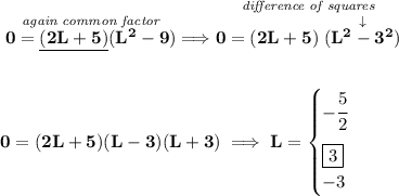 \bf \stackrel{\textit{again common factor}}{0=\underline{(2L+5)}(L^2-9)}\implies \stackrel{\textit{difference of squares}}{0=(2L+5)\stackrel{\downarrow }{(L^2-3^2)}} \\\\\\ 0=(2L+5)(L-3)(L+3)\implies L= \begin{cases} -\cfrac{5}{2}\\[1em] \boxed{3}\\ -3 \end{cases}