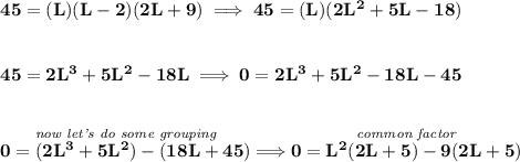 \bf 45=(L)(L-2)(2L+9)\implies 45=(L)(2L^2+5L-18) \\\\\\ 45=2L^3+5L^2-18L\implies 0=2L^3+5L^2-18L-45 \\\\\\ \stackrel{\textit{now let's do some grouping}}{0=(2L^3+5L^2)-(18L+45)}\implies \stackrel{\textit{common factor}}{0=L^2(2L+5)-9(2L+5)}