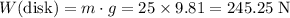 W(\text{disk}) = m\cdot g = \rm 25\times 9.81 = 245.25\; N