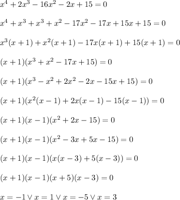x^4+2x^3-16x^2-2x+15 =0\\\\x^4+x^3+x^3+x^2-17x^2-17x+15x+15=0\\\\x^3(x+1)+x^2(x+1)-17x(x+1)+15(x+1)=0\\\\(x+1)(x^3+x^2-17x+15)=0\\\\(x+1)(x^3-x^2+2x^2-2x-15x+15)=0\\\\(x+1)(x^2(x-1)+2x(x-1)-15(x-1))=0\\\\(x+1)(x-1)(x^2+2x-15)=0\\\\(x+1)(x-1)(x^2-3x+5x-15)=0\\\\(x+1)(x-1)(x(x-3)+5(x-3))=0\\\\(x+1)(x-1)(x+5)(x-3)=0\\\\x=-1 \vee x=1 \vee x=-5 \vee x=3