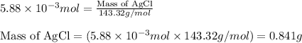 5.88\times 10^{-3}mol=\frac{\text{Mass of AgCl}}{143.32g/mol}\\\\\text{Mass of AgCl}=(5.88\times 10^{-3}mol\times 143.32g/mol)=0.841g