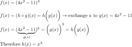 f(x)=(4x^2-11)^3\\\\f(x)=(h\circ g)(x)=h\bigg(g(x)\bigg)\to\text{exchange x to}\ g(x)=4x^2-11\\\\f(x)=(\underbrace{4x^2-11}_{g(x)})^3=\bigg(g(x)\bigg)^3=h\bigg(g(x)\bigg)\\\\\text{Therefore}\ h(x)=x^3