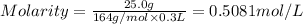 Molarity=\frac{25.0 g}{164 g/mol\times 0.3 L}=0.5081 mol/L