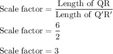 \rm Scale \ factor=\dfrac{Length \ of \ QR}{Length \ of \ Q'R'}\\\\Scale \ factor=\dfrac{6}{2}\\\\Scale \ factor=3