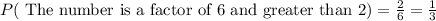 P(\text{ The number is a factor of 6 and greater than 2})=\frac{2}{6} =\frac{1}{3}