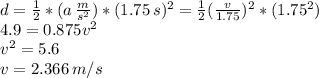 d= \frac{1}{2} *(a \,  \frac{m}{s^{2}} )*(1.75 \, s)^{2} =  \frac{1}{2}( \frac{v}{1.75})^{2}*(1.75^{2})  \\ 4.9 = 0.875v^{2} \\ v^{2} = 5.6 \\ v = 2.366 \, m/s